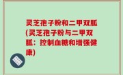 灵芝孢子粉和二甲双胍(灵芝孢子粉与二甲双胍：控制血糖和增强健康)