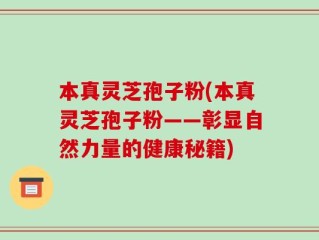 本真灵芝孢子粉(本真灵芝孢子粉——彰显自然力量的健康秘籍)