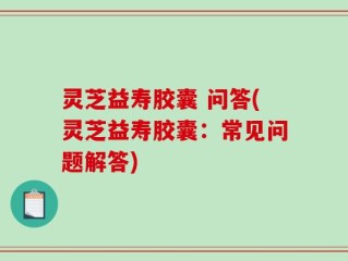 灵芝益寿胶囊 问答(灵芝益寿胶囊：常见问题解答)