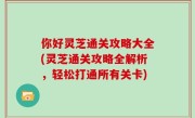 你好灵芝通关攻略大全(灵芝通关攻略全解析，轻松打通所有关卡)
