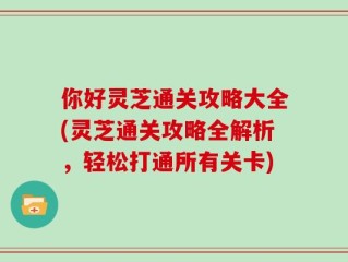 你好灵芝通关攻略大全(灵芝通关攻略全解析，轻松打通所有关卡)