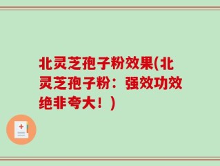 北灵芝孢子粉效果(北灵芝孢子粉：强效功效绝非夸大！)