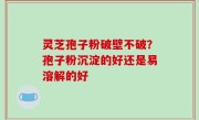 灵芝孢子粉破壁不破？孢子粉沉淀的好还是易溶解的好