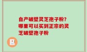 自产破壁灵芝孢子粉？哪里可以买到正宗的灵芝破壁孢子粉
