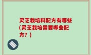 灵芝栽培料配方有哪些(灵芝栽培需要哪些配方？)