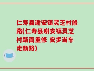 仁寿县谢安镇灵芝村修路(仁寿县谢安镇灵芝村路面重修 安步当车走新路)