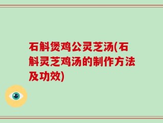 石斛煲鸡公灵芝汤(石斛灵芝鸡汤的制作方法及功效)