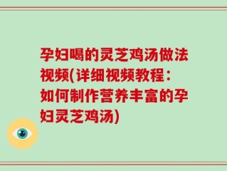 孕妇喝的灵芝鸡汤做法视频(详细视频教程：如何制作营养丰富的孕妇灵芝鸡汤)