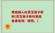 胃癌病人吃灵芝孢子粉好(灵芝孢子粉对胃癌患者有效：研究。)