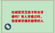 吃破壁灵芝孢子粉会牙痛吗？有人牙痛过吗，我是被牙痛折磨晕的人
