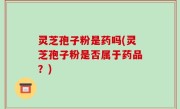 灵芝孢子粉是药吗(灵芝孢子粉是否属于药品？)