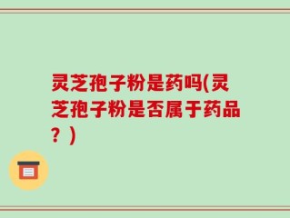 灵芝孢子粉是药吗(灵芝孢子粉是否属于药品？)