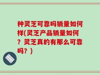 种灵芝可靠吗销量如何样(灵芝产品销量如何？灵芝真的有那么可靠吗？)