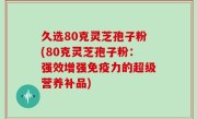久选80克灵芝孢子粉(80克灵芝孢子粉：强效增强免疫力的超级营养补品)