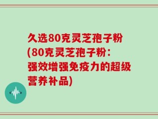 久选80克灵芝孢子粉(80克灵芝孢子粉：强效增强免疫力的超级营养补品)