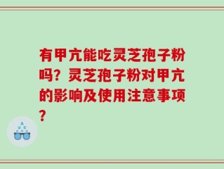 有甲亢能吃灵芝孢子粉吗？灵芝孢子粉对甲亢的影响及使用注意事项？