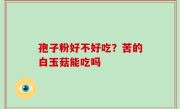 孢子粉好不好吃？苦的白玉菇能吃吗