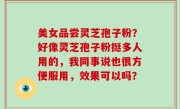 美女品尝灵芝孢子粉？好像灵芝孢子粉挺多人用的，我同事说也很方便服用，效果可以吗？
