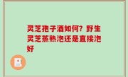 灵芝孢子酒如何？野生灵芝蒸熟泡还是直接泡好