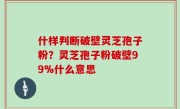 什样判断破壁灵芝孢子粉？灵芝孢子粉破壁99%什么意思