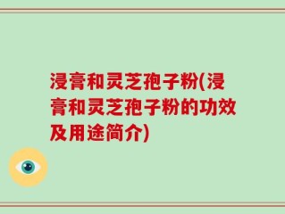 浸膏和灵芝孢子粉(浸膏和灵芝孢子粉的功效及用途简介)