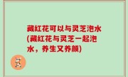 藏红花可以与灵芝泡水(藏红花与灵芝一起泡水，养生又养颜)