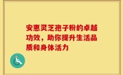 安惠灵芝孢子粉的卓越功效，助你提升生活品质和身体活力