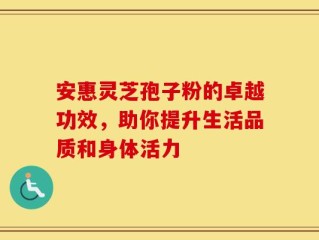 安惠灵芝孢子粉的卓越功效，助你提升生活品质和身体活力