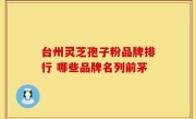 台州灵芝孢子粉品牌排行 哪些品牌名列前茅