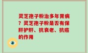 灵芝孢子粉治多年胃病？灵芝孢子粉是否有保肝护肝、抗衰老、抗癌的作用