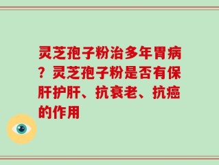 灵芝孢子粉治多年胃病？灵芝孢子粉是否有保肝护肝、抗衰老、抗癌的作用