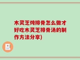木灵芝炖排骨怎么做才好吃木灵芝排骨汤的制作方法分享)