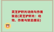灵芝护肝片功效与作用禁忌(灵芝护肝片：功效、作用与禁忌提示)