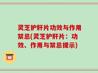灵芝护肝片功效与作用禁忌(灵芝护肝片：功效、作用与禁忌提示)