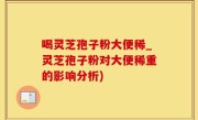 喝灵芝孢子粉大便稀_灵芝孢子粉对大便稀重的影响分析)