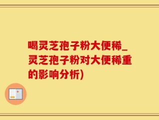 喝灵芝孢子粉大便稀_灵芝孢子粉对大便稀重的影响分析)