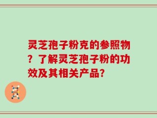 灵芝孢子粉克的参照物？了解灵芝孢子粉的功效及其相关产品？