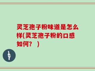 灵芝孢子粉味道是怎么样(灵芝孢子粉的口感如何？ )
