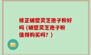 修正破壁灵芝孢子粉好吗 (破壁灵芝孢子粉值得购买吗？)