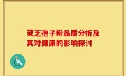 灵芝孢子粉品质分析及其对健康的影响探讨