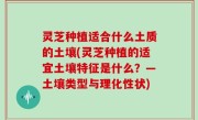 灵芝种植适合什么土质的土壤(灵芝种植的适宜土壤特征是什么？—土壤类型与理化性状)