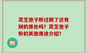 灵芝孢子粉过期了还有别的用处吗？灵芝孢子粉的其他用途介绍？