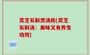 灵芝石斛煲汤陈(灵芝石斛汤：美味又有养生功效)