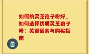 如何的灵芝孢子粉好_如何选择优质灵芝孢子粉：关键因素与购买指南