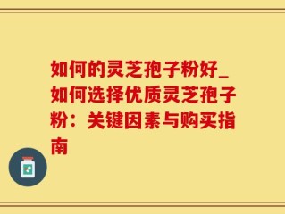 如何的灵芝孢子粉好_如何选择优质灵芝孢子粉：关键因素与购买指南