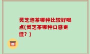 灵芝泡茶哪种比较好喝点(灵芝茶哪种口感更佳？)