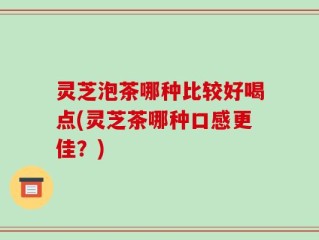 灵芝泡茶哪种比较好喝点(灵芝茶哪种口感更佳？)