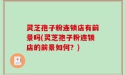 灵芝孢子粉连锁店有前景吗(灵芝孢子粉连锁店的前景如何？)