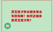 灵芝孢子粉长期食用会导致失眠？如何正确食用灵芝孢子粉？