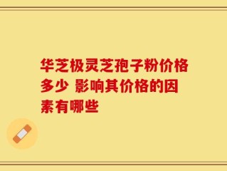 华芝极灵芝孢子粉价格多少 影响其价格的因素有哪些